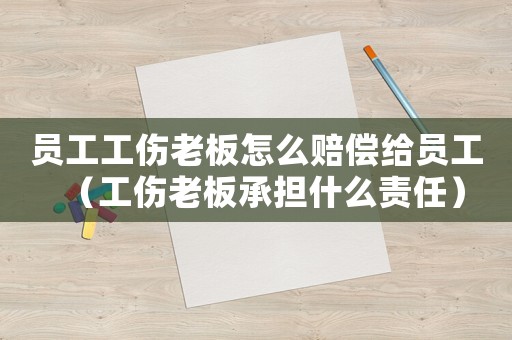 員工工傷老板怎么賠償給員工（工傷老板承擔(dān)什么責(zé)任）