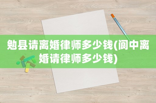 勉縣請(qǐng)離婚律師多少錢(閬中離婚請(qǐng)律師多少錢)