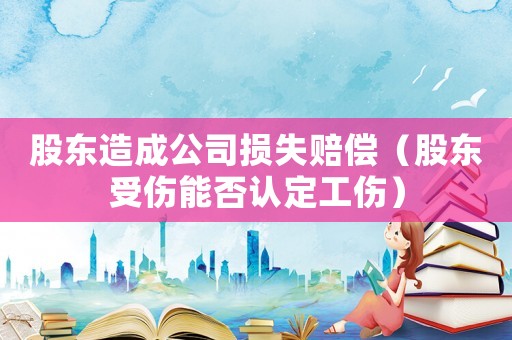 股東造成公司損失賠償（股東受傷能否認定工傷）