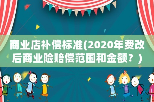 商業(yè)店補償標準(2020年費改后商業(yè)險賠償范圍和金額？)