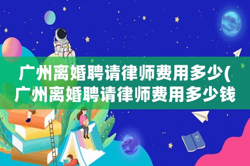 廣州離婚聘請律師費用多少(廣州離婚聘請律師費用多少錢)