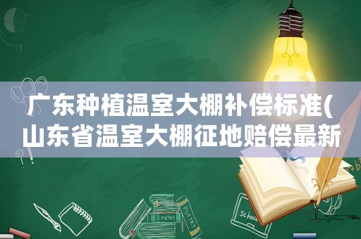 廣東種植溫室大棚補償標準(山東省溫室大棚征地賠償最新標準)