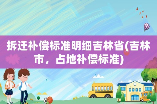 拆遷補(bǔ)償標(biāo)準(zhǔn)明細(xì)吉林省(吉林市，占地補(bǔ)償標(biāo)準(zhǔn))