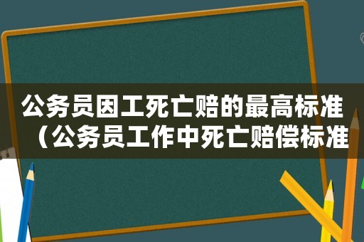 公務(wù)員因工死亡賠的最高標(biāo)準(zhǔn)（公務(wù)員工作中死亡賠償標(biāo)準(zhǔn)）