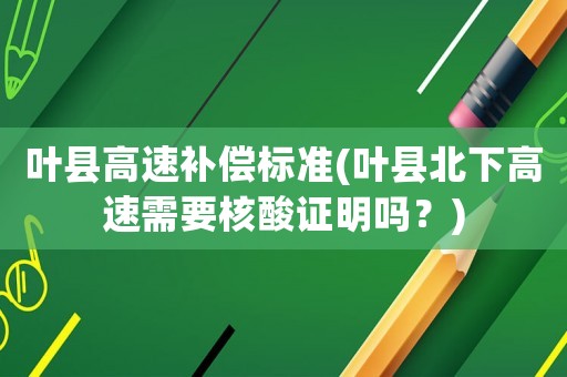 葉縣高速補(bǔ)償標(biāo)準(zhǔn)(葉縣北下高速需要核酸證明嗎？)