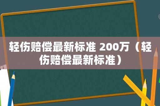 輕傷賠償最新標準 200萬（輕傷賠償最新標準）