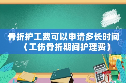 骨折護(hù)工費(fèi)可以申請(qǐng)多長(zhǎng)時(shí)間（工傷骨折期間護(hù)理費(fèi)）