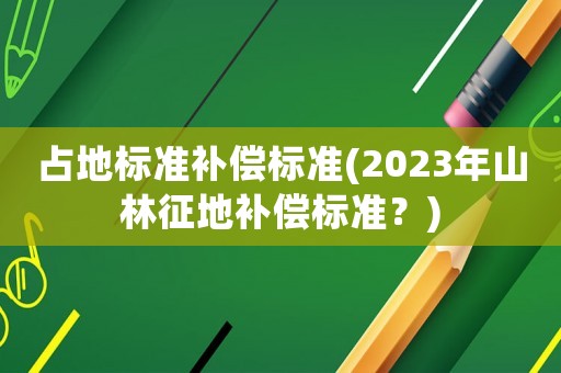占地標(biāo)準(zhǔn)補(bǔ)償標(biāo)準(zhǔn)(2023年山林征地補(bǔ)償標(biāo)準(zhǔn)？)