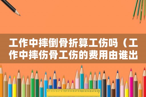 工作中摔倒骨折算工傷嗎（工作中摔傷骨工傷的費(fèi)用由誰出）