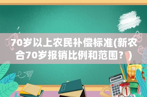 70歲以上農(nóng)民補(bǔ)償標(biāo)準(zhǔn)(新農(nóng)合70歲報(bào)銷比例和范圍？)