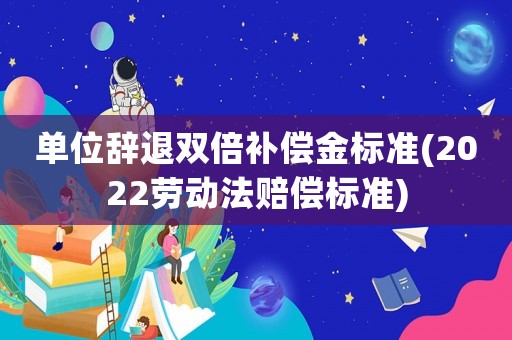 單位辭退雙倍補(bǔ)償金標(biāo)準(zhǔn)(2022勞動(dòng)法賠償標(biāo)準(zhǔn))