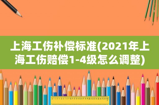 上海工傷補(bǔ)償標(biāo)準(zhǔn)(2021年上海工傷賠償1-4級(jí)怎么調(diào)整)