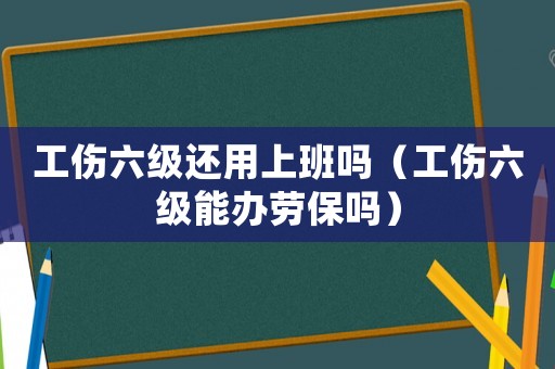 工傷六級(jí)還用上班嗎（工傷六級(jí)能辦勞保嗎）