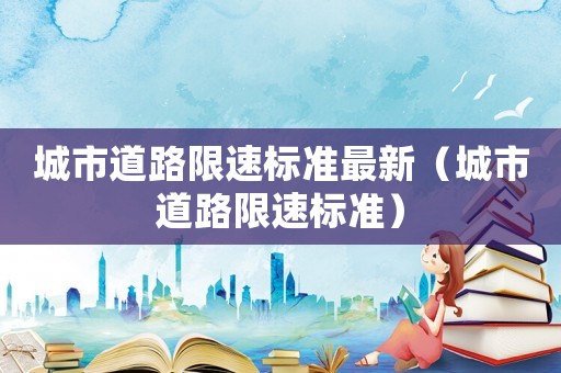 城市道路限速標(biāo)準(zhǔn)最新（城市道路限速標(biāo)準(zhǔn)）