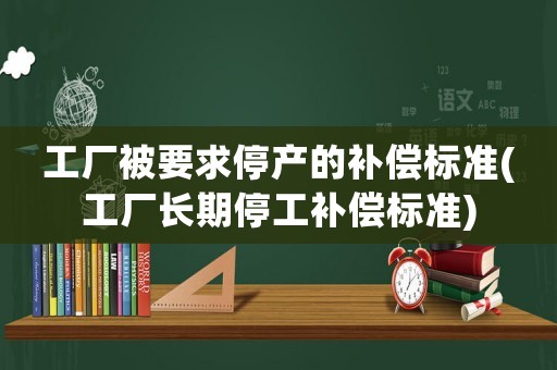 工廠被要求停產(chǎn)的補(bǔ)償標(biāo)準(zhǔn)(工廠長期停工補(bǔ)償標(biāo)準(zhǔn))