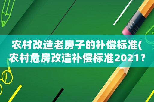 農(nóng)村改造老房子的補(bǔ)償標(biāo)準(zhǔn)(農(nóng)村危房改造補(bǔ)償標(biāo)準(zhǔn)2021？)