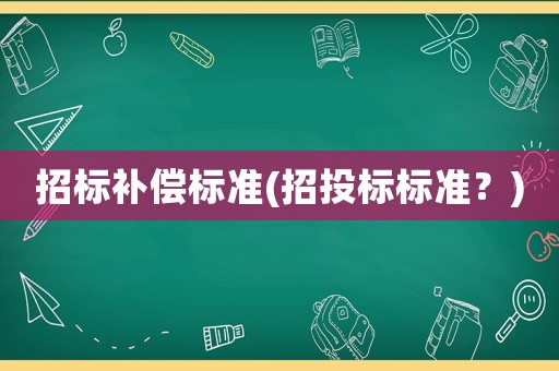 招標(biāo)補償標(biāo)準(zhǔn)(招投標(biāo)標(biāo)準(zhǔn)？)