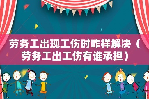 勞務(wù)工出現(xiàn)工傷時(shí)咋樣解決（勞務(wù)工出工傷有誰(shuí)承擔(dān)）