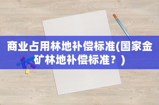 商業(yè)占用林地補償標準(國家金礦林地補償標準？)