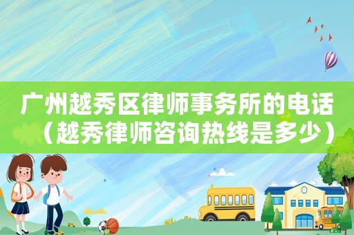 廣州越秀區(qū)律師事務(wù)所的電話（越秀律師咨詢熱線是多少）
