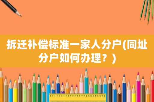 拆遷補(bǔ)償標(biāo)準(zhǔn)一家人分戶(同址分戶如何辦理？)