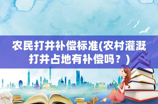 農(nóng)民打井補(bǔ)償標(biāo)準(zhǔn)(農(nóng)村灌溉打井占地有補(bǔ)償嗎？)