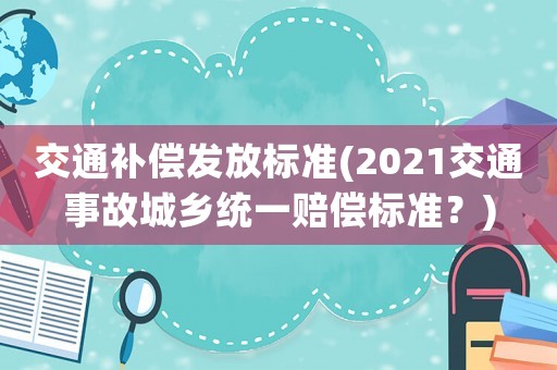 交通補償發(fā)放標準(2021交通事故城鄉(xiāng)統(tǒng)一賠償標準？)