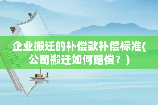 企業(yè)搬遷的補(bǔ)償款補(bǔ)償標(biāo)準(zhǔn)(公司搬遷如何賠償？)