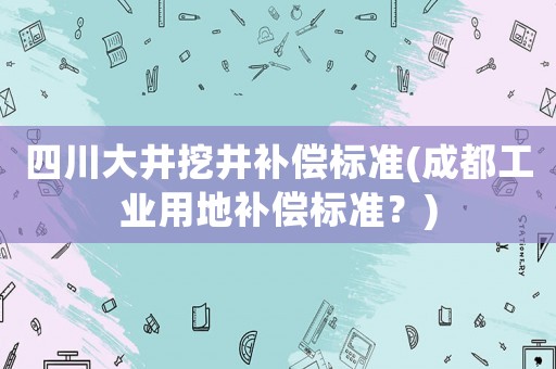 四川大井挖井補(bǔ)償標(biāo)準(zhǔn)(成都工業(yè)用地補(bǔ)償標(biāo)準(zhǔn)？)