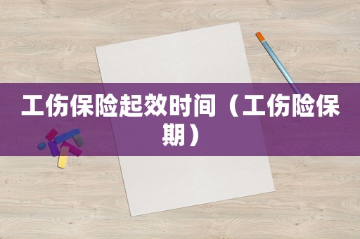 工傷保險(xiǎn)起效時(shí)間（工傷險(xiǎn)保期）