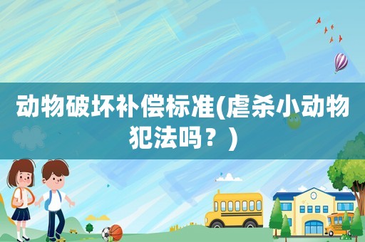 動物破壞補(bǔ)償標(biāo)準(zhǔn)(虐殺小動物犯法嗎？)