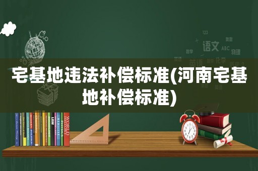 宅基地違法補償標準(河南宅基地補償標準)