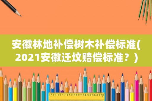 安徽林地補(bǔ)償樹(shù)木補(bǔ)償標(biāo)準(zhǔn)(2021安徽遷墳賠償標(biāo)準(zhǔn)？)