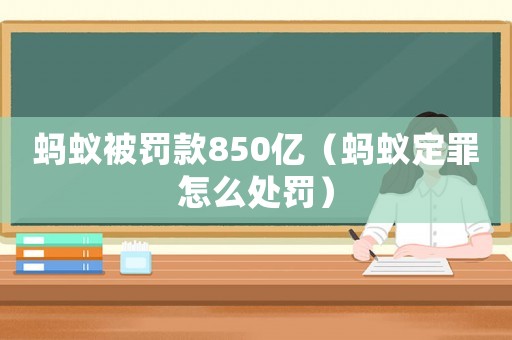 螞蟻被罰款850億（螞蟻定罪怎么處罰）