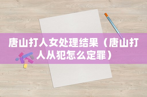 唐山打人女處理結果（唐山打人從犯怎么定罪）