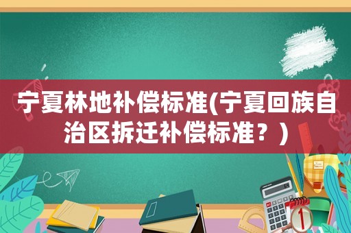 寧夏林地補償標準(寧夏回族自治區(qū)拆遷補償標準？)