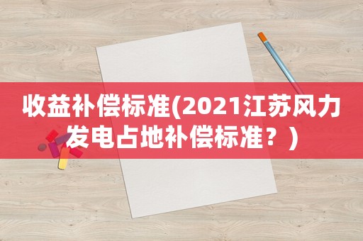 收益補償標(biāo)準(zhǔn)(2021江蘇風(fēng)力發(fā)電占地補償標(biāo)準(zhǔn)？)