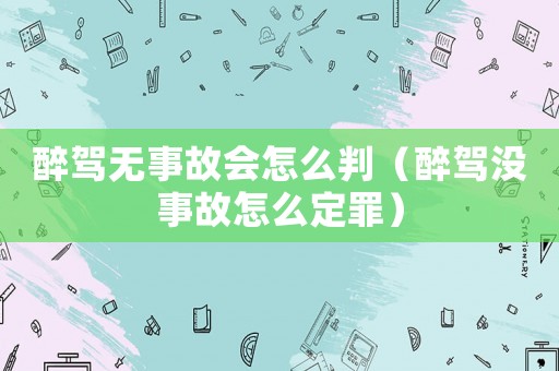 醉駕無事故會怎么判（醉駕沒事故怎么定罪）