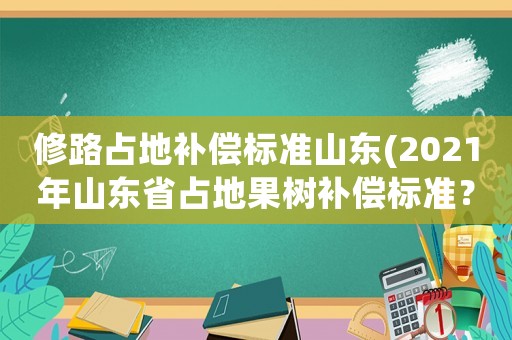 修路占地補償標準山東(2021年山東省占地果樹補償標準？)