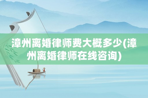 漳州離婚律師費(fèi)大概多少(漳州離婚律師在線咨詢)
