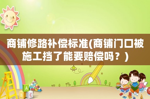 商鋪修路補(bǔ)償標(biāo)準(zhǔn)(商鋪門口被施工擋了能要賠償嗎？)