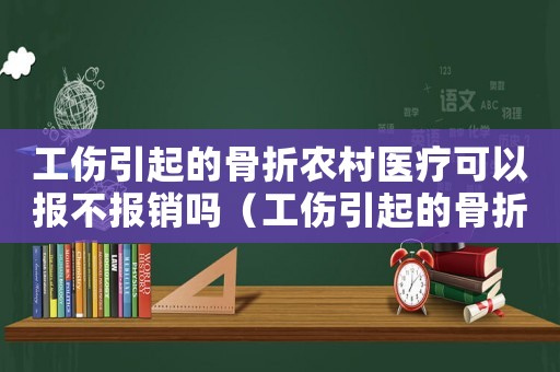 工傷引起的骨折農(nóng)村醫(yī)療可以報(bào)不報(bào)銷嗎（工傷引起的骨折農(nóng)村醫(yī)療可以報(bào)不）