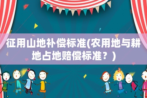 征用山地補償標準(農(nóng)用地與耕地占地賠償標準？)