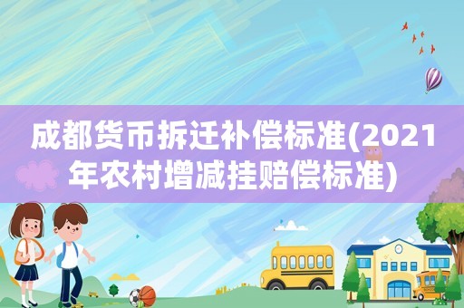 成都貨幣拆遷補(bǔ)償標(biāo)準(zhǔn)(2021年農(nóng)村增減掛賠償標(biāo)準(zhǔn))