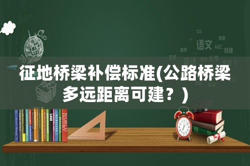 征地橋梁補(bǔ)償標(biāo)準(zhǔn)(公路橋梁多遠(yuǎn)距離可建？)
