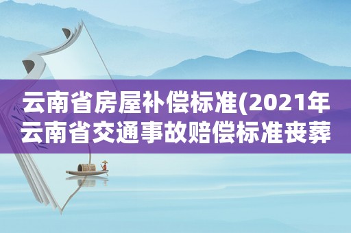 云南省房屋補償標準(2021年云南省交通事故賠償標準喪葬費標準)