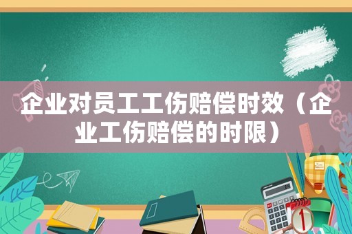 企業(yè)對(duì)員工工傷賠償時(shí)效（企業(yè)工傷賠償?shù)臅r(shí)限）