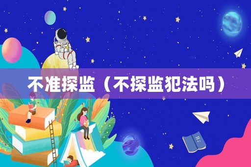 不準(zhǔn)探監(jiān)（不探監(jiān)犯法嗎）