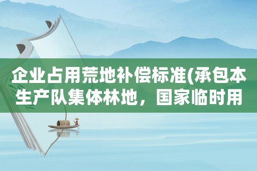企業(yè)占用荒地補(bǔ)償標(biāo)準(zhǔn)(承包本生產(chǎn)隊(duì)集體林地，國(guó)家臨時(shí)用地，土地補(bǔ)償款和附著物歸誰？)