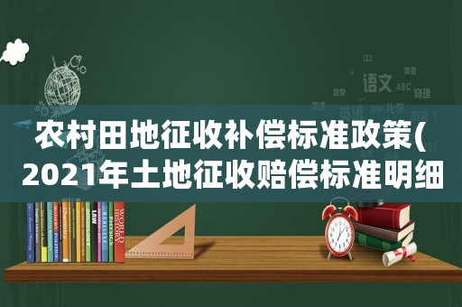 農(nóng)村田地征收補償標準政策(2021年土地征收賠償標準明細)